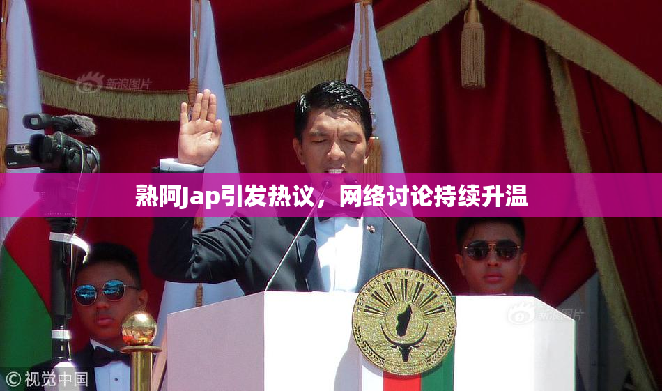 熟阿Jap引发热议，网络讨论持续升温