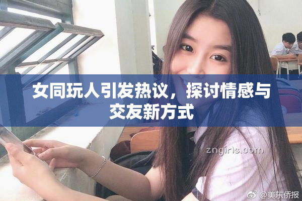 女同玩人引发热议，探讨情感与交友新方式