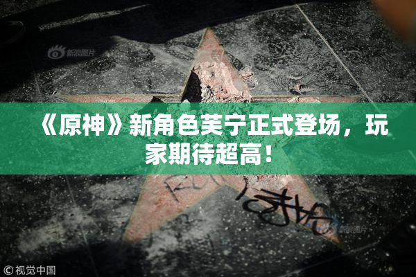 《原神》新角色芙宁正式登场，玩家期待超高！