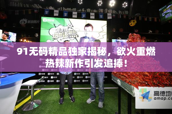 91无码精品独家揭秘，欲火重燃热辣新作引发追捧！