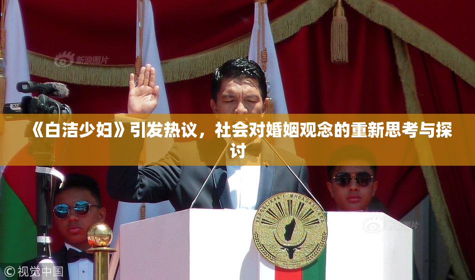 《白洁少妇》引发热议，社会对婚姻观念的重新思考与探讨