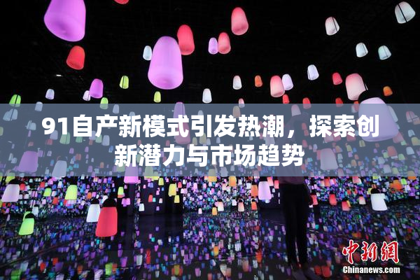 91自产新模式引发热潮，探索创新潜力与市场趋势
