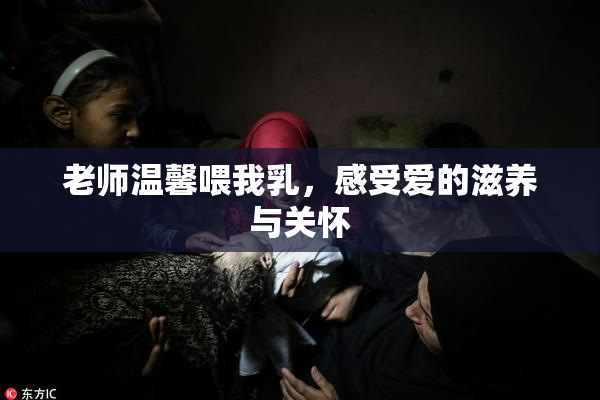 老师温馨喂我乳，感受爱的滋养与关怀