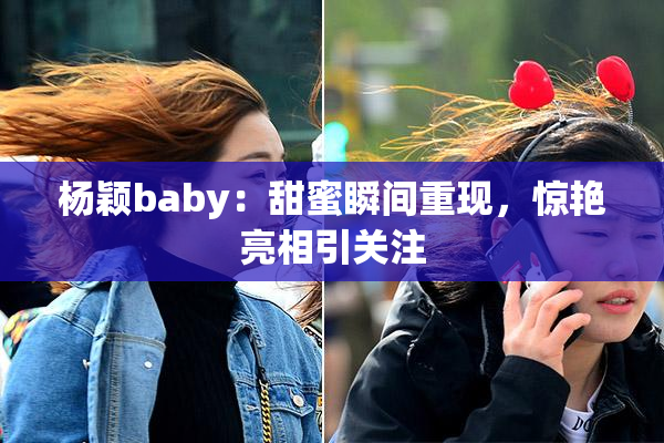 杨颖baby：甜蜜瞬间重现，惊艳亮相引关注