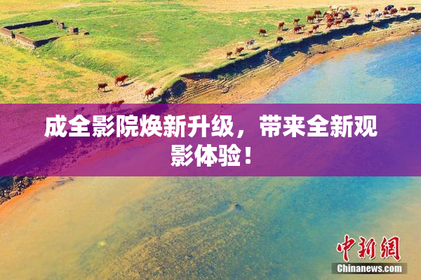 成全影院焕新升级，带来全新观影体验！