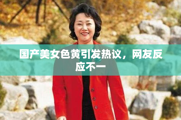 国产美女色黄引发热议，网友反应不一
