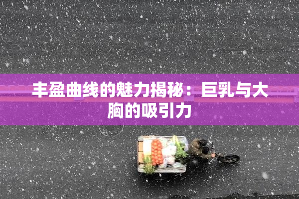 丰盈曲线的魅力揭秘：巨乳与大胸的吸引力