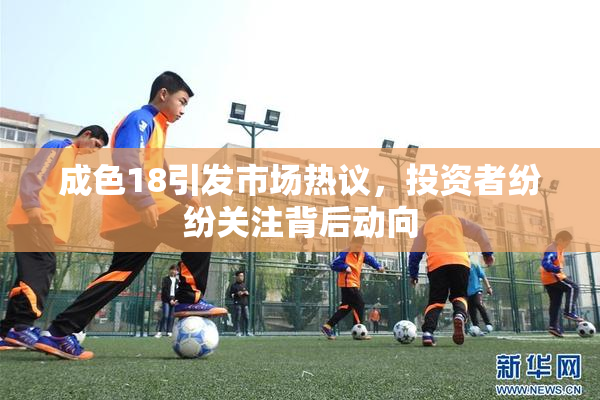 成色18引发市场热议，投资者纷纷关注背后动向
