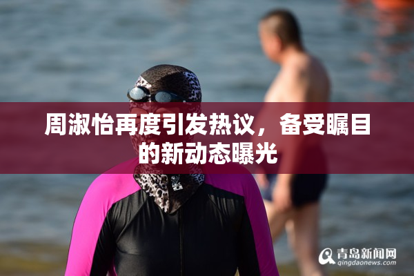 周淑怡再度引发热议，备受瞩目的新动态曝光