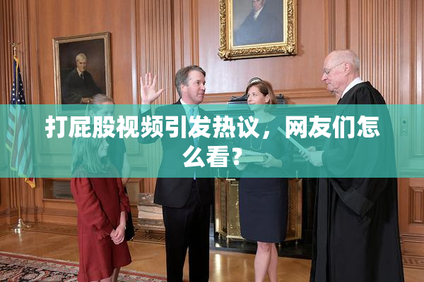 打屁股视频引发热议，网友们怎么看？