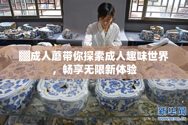▓成人蘑带你探索成人趣味世界，畅享无限新体验