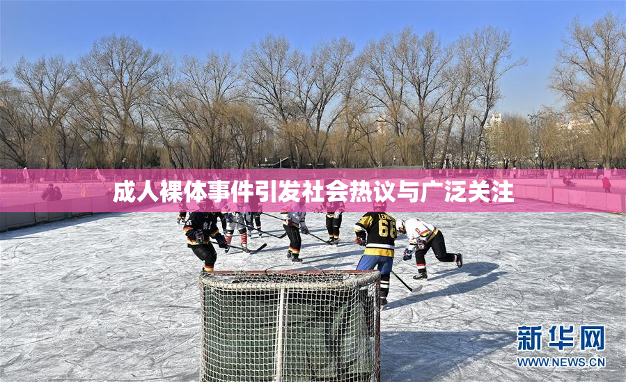 成人裸体事件引发社会热议与广泛关注