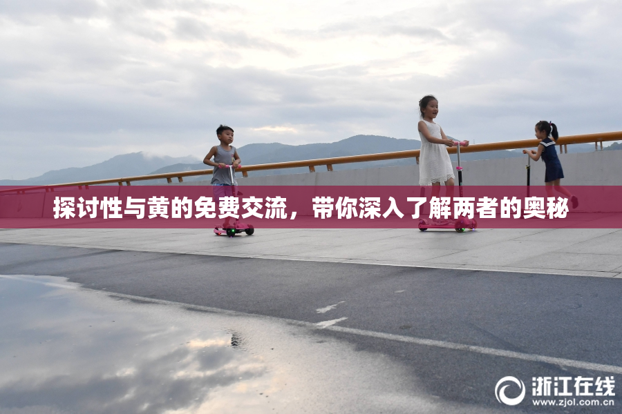 探讨性与黄的免费交流，带你深入了解两者的奥秘