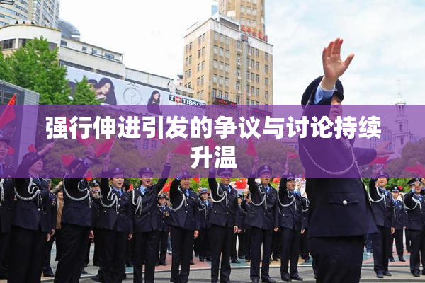 强行伸进引发的争议与讨论持续升温
