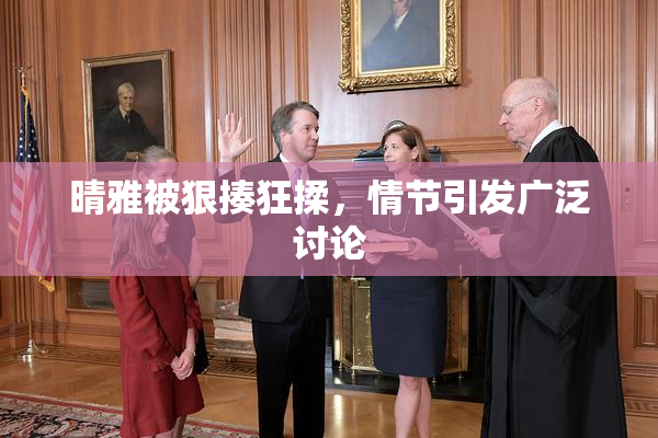 晴雅被狠揍狂揉，情节引发广泛讨论