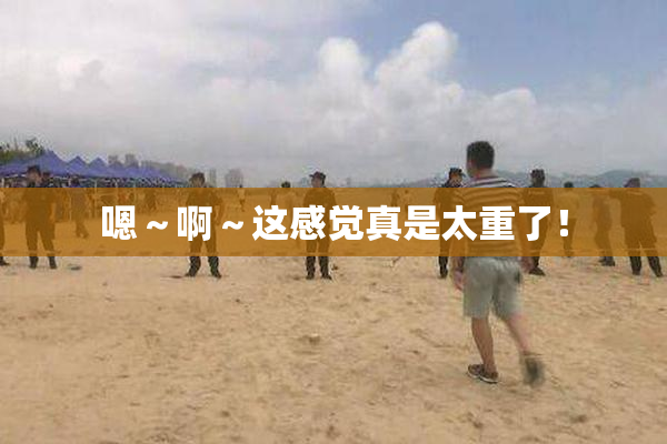 嗯～啊～这感觉真是太重了！