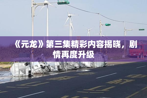 《元龙》第三集精彩内容揭晓，剧情再度升级