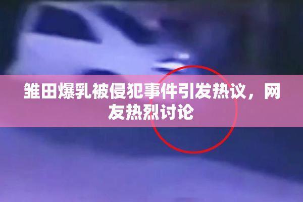 雏田爆乳被侵犯事件引发热议，网友热烈讨论