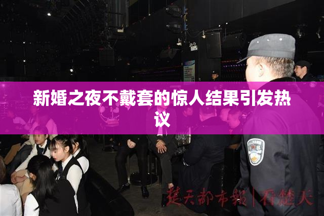 新婚之夜不戴套的惊人结果引发热议