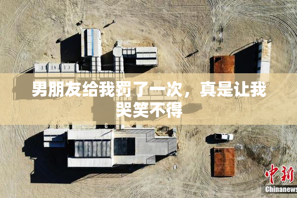 男朋友给我罚了一次，真是让我哭笑不得