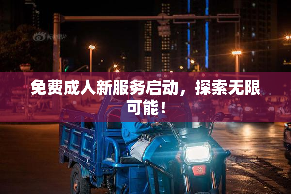 免费成人新服务启动，探索无限可能！