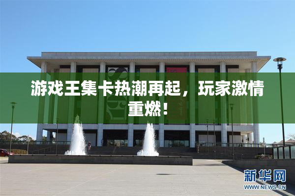 游戏王集卡热潮再起，玩家激情重燃！