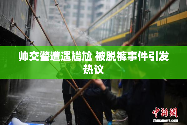 帅交警遭遇尴尬 被脱裤事件引发热议