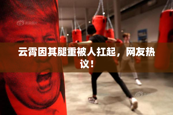 云霄因其腿重被人扛起，网友热议！