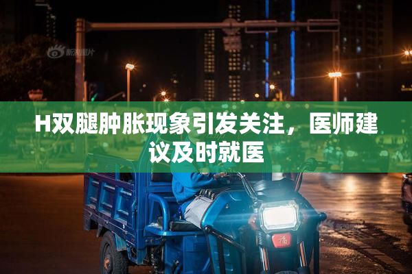 H双腿肿胀现象引发关注，医师建议及时就医