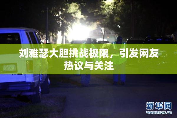 刘雅瑟大胆挑战极限，引发网友热议与关注