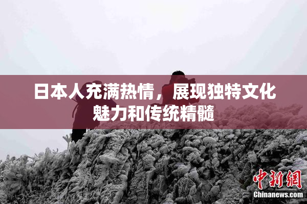 日本人充满热情，展现独特文化魅力和传统精髓