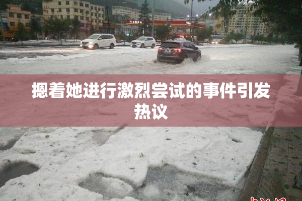摁着她进行激烈尝试的事件引发热议