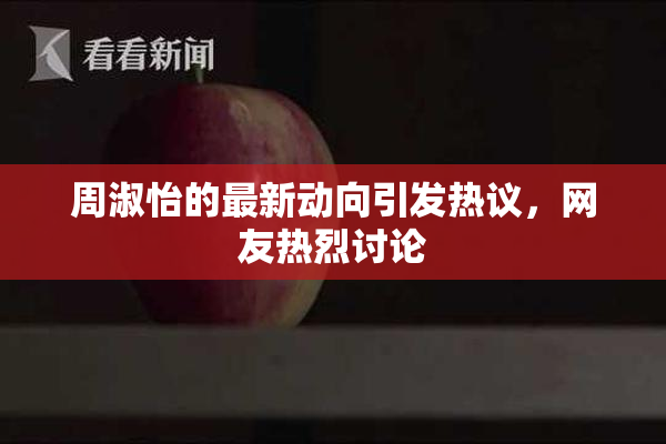 周淑怡的最新动向引发热议，网友热烈讨论