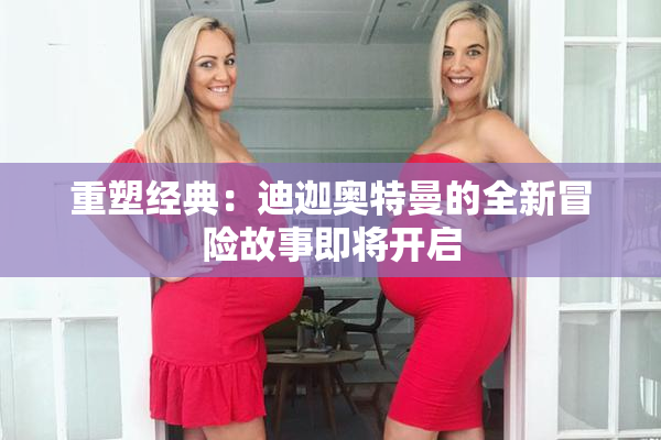 重塑经典：迪迦奥特曼的全新冒险故事即将开启