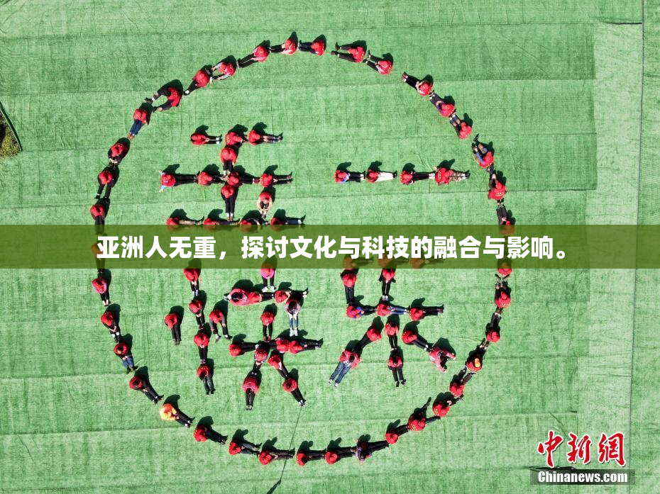 亚洲人无重，探讨文化与科技的融合与影响。