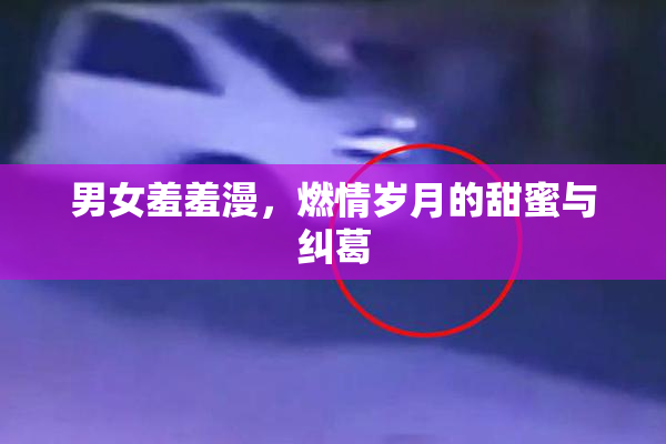 男女羞羞漫，燃情岁月的甜蜜与纠葛