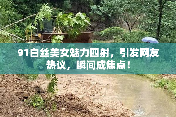 91白丝美女魅力四射，引发网友热议，瞬间成焦点！