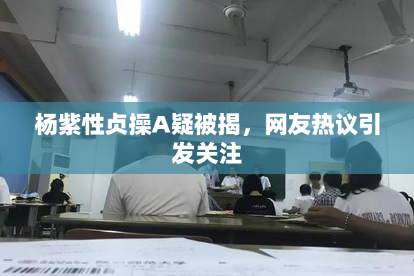 杨紫性贞操A疑被揭，网友热议引发关注