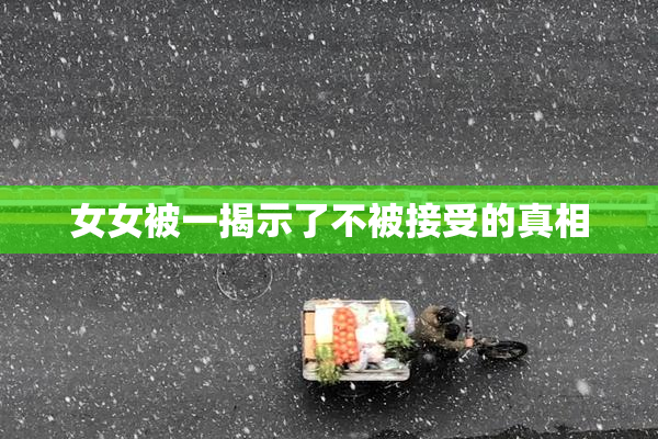 女女被一揭示了不被接受的真相