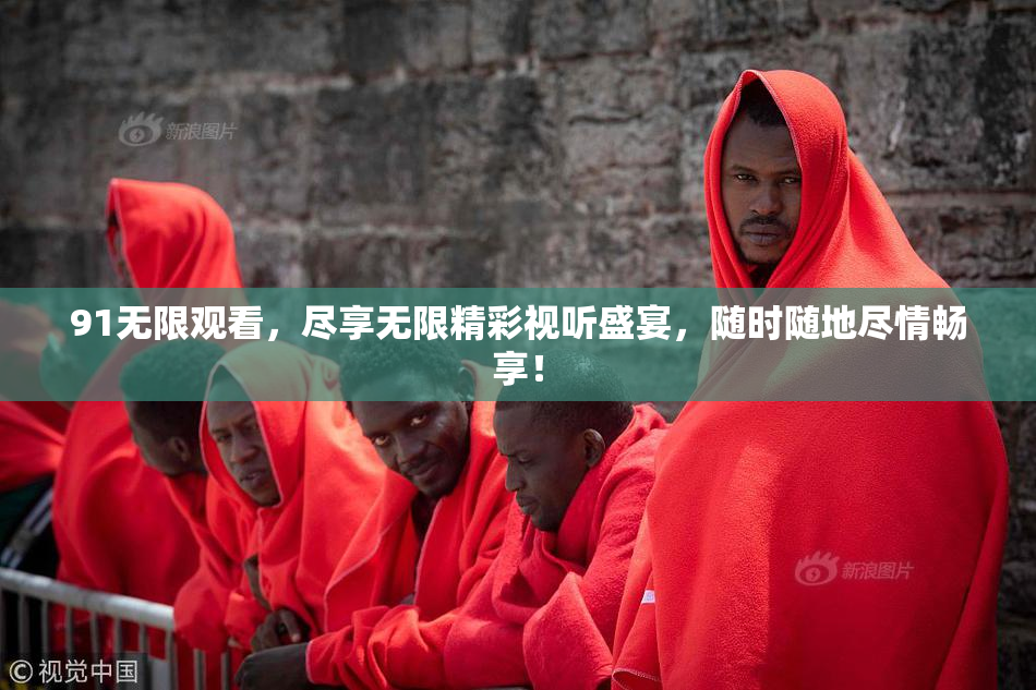 91无限观看，尽享无限精彩视听盛宴，随时随地尽情畅享！
