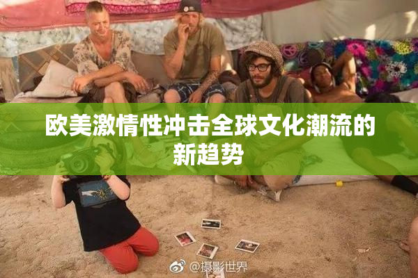 欧美激情性冲击全球文化潮流的新趋势