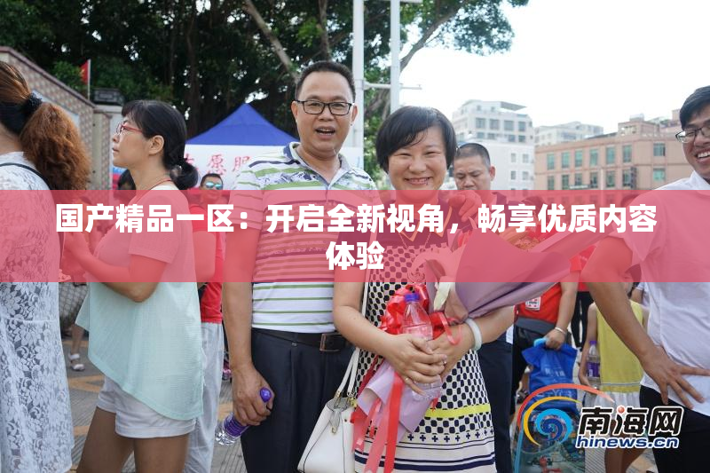 国产精品一区：开启全新视角，畅享优质内容体验