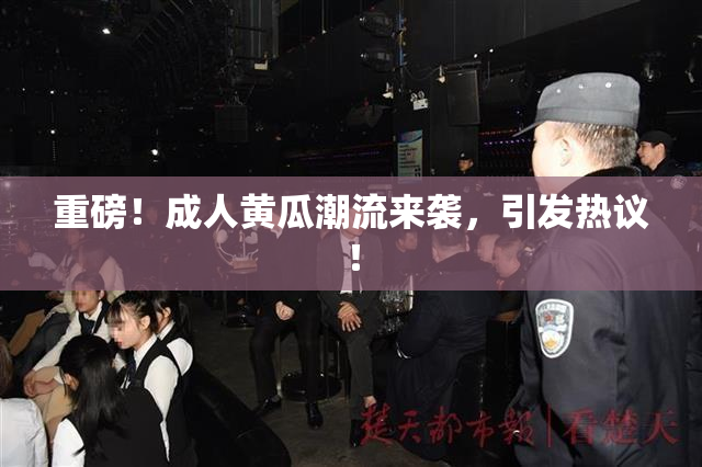 重磅！成人黄瓜潮流来袭，引发热议！