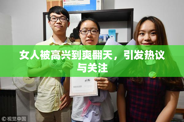 女人被高兴到爽翻天，引发热议与关注