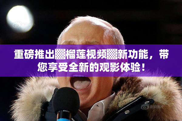 重磅推出▓榴莲视频▓新功能，带您享受全新的观影体验！