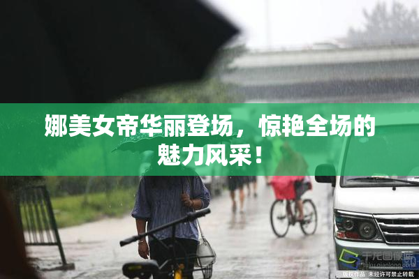 娜美女帝华丽登场，惊艳全场的魅力风采！