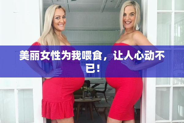 美丽女性为我喂食，让人心动不已！