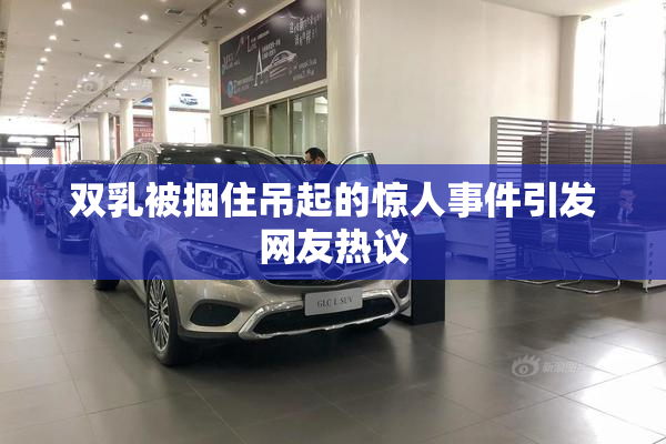 双乳被捆住吊起的惊人事件引发网友热议