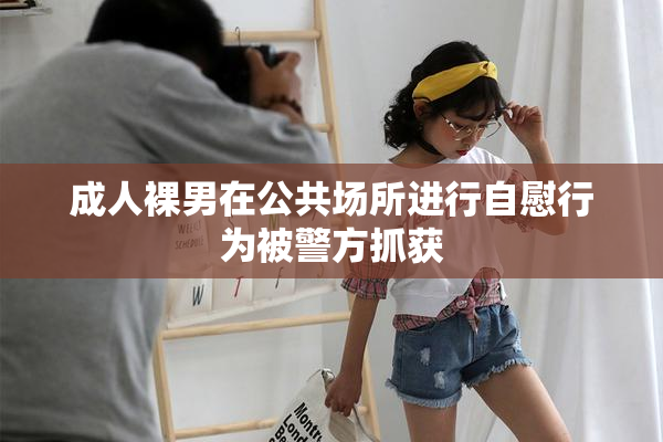 成人裸男在公共场所进行自慰行为被警方抓获