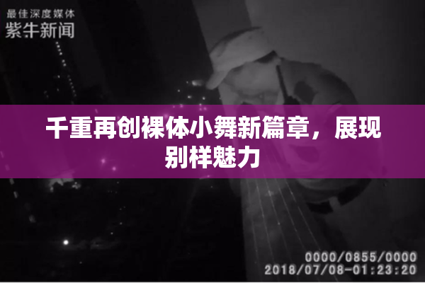 千重再创裸体小舞新篇章，展现别样魅力